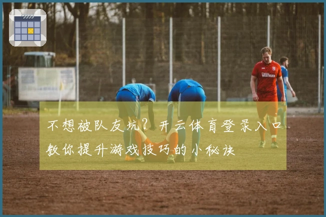 不想被队友坑？开云体育登录入口教你提升游戏技巧的小秘诀