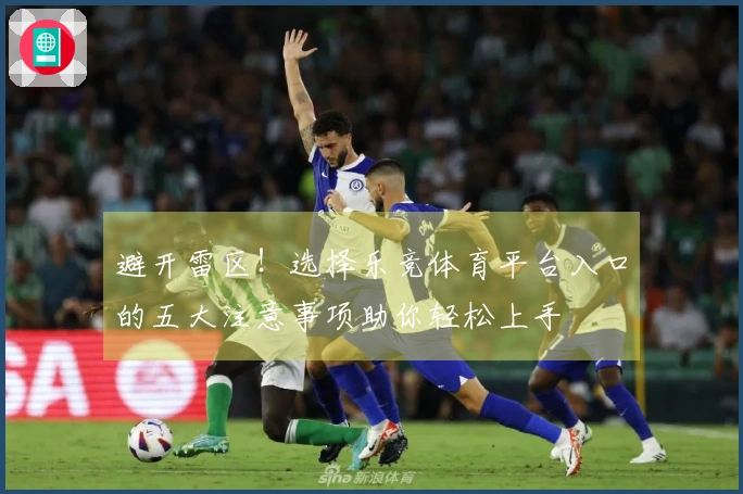 避开雷区！选择乐竞体育平台入口的五大注意事项助你轻松上手