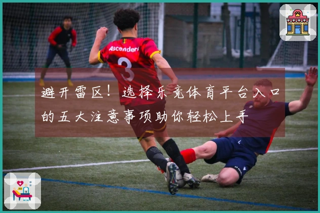 避开雷区！选择乐竞体育平台入口的五大注意事项助你轻松上手