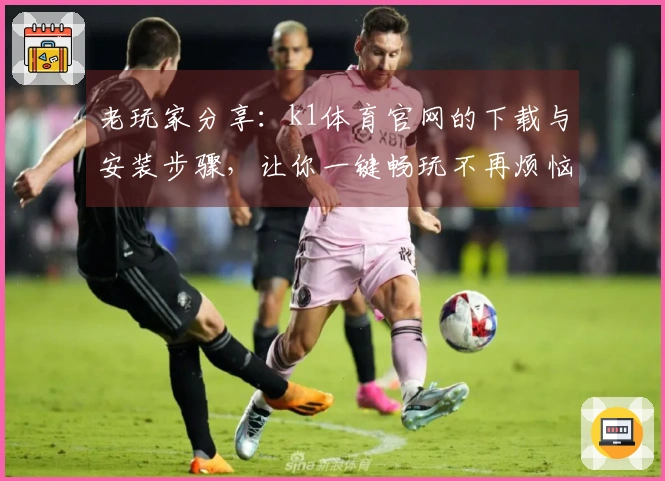 老玩家分享：k1体育官网的下载与安装步骤，让你一键畅玩不再烦恼