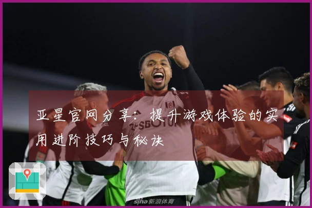 亚星官网分享:提升游戏体验的实用进阶技巧与秘诀