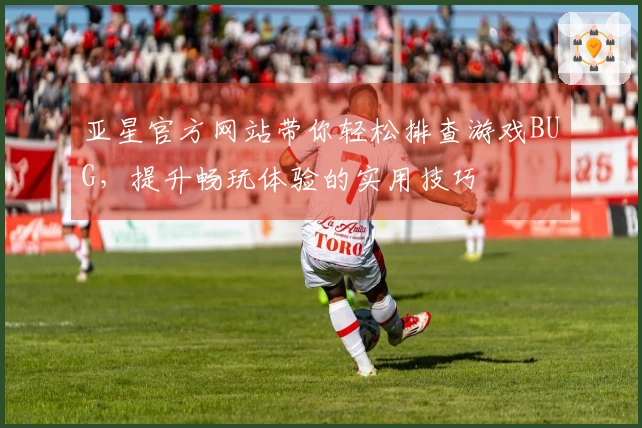 亚星官方网站带你轻松排查游戏BUG，提升畅玩体验的实用技巧