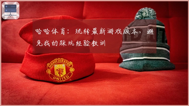 哈哈体育：玩转最新游戏版本，避免我的踩坑经验教训