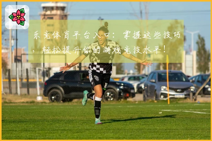 乐竞体育平台入口：掌握这些技巧，轻松提升你的游戏竞技水平！