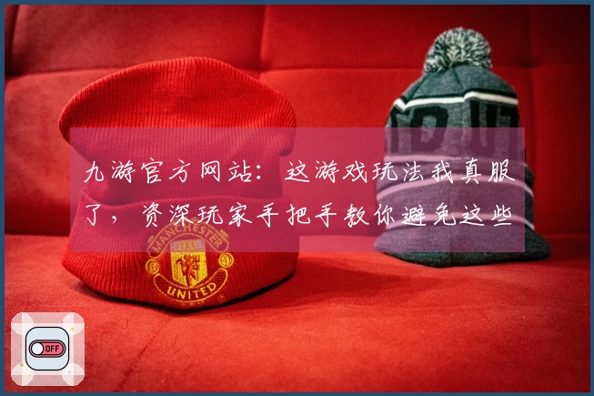 九游官方网站：这游戏玩法我真服了，资深玩家手把手教你避免这些坑！