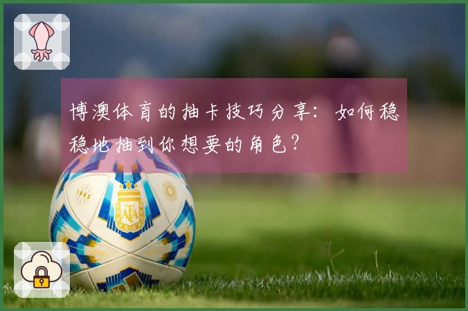 博澳体育的抽卡技巧分享：如何稳稳地抽到你想要的角色？