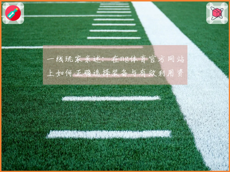 一线玩家亲述：在ng体育官方网站上如何正确选择装备与有效利用资源提升战斗力