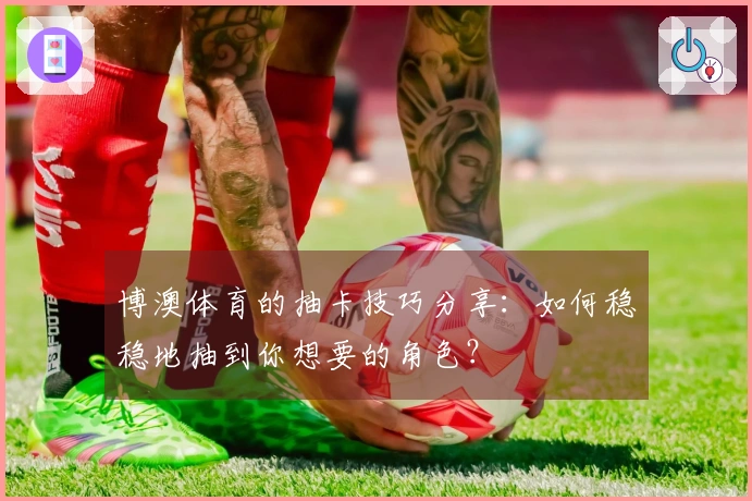 博澳体育的抽卡技巧分享：如何稳稳地抽到你想要的角色？