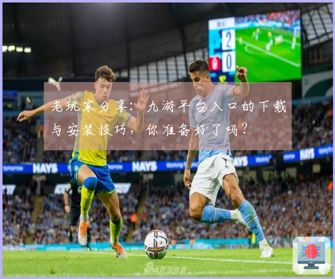 老玩家分享：九游平台入口的下载与安装技巧，你准备好了吗？