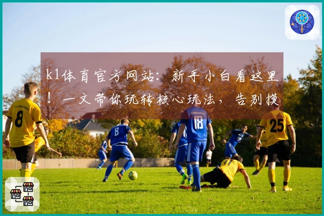 k1体育官方网站：新手小白看这里！一文带你玩转核心玩法，告别摸索时代