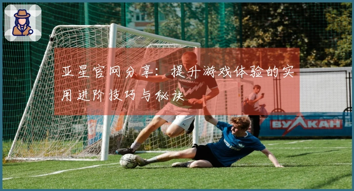 亚星官网分享：提升游戏体验的实用进阶技巧与秘诀