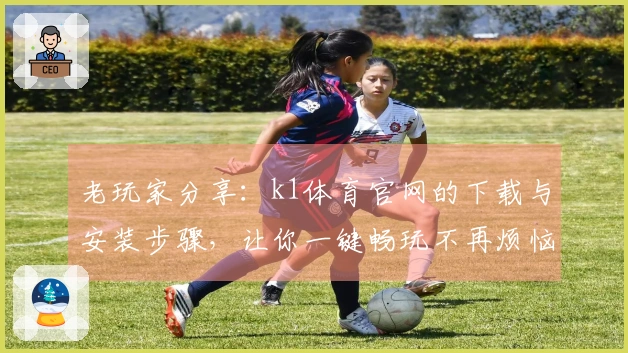 老玩家分享：k1体育官网的下载与安装步骤，让你一键畅玩不再烦恼