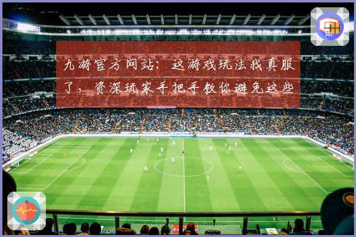 九游官方网站：这游戏玩法我真服了，资深玩家手把手教你避免这些坑！