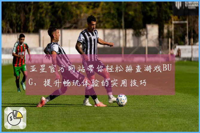 亚星官方网站带你轻松排查游戏BUG，提升畅玩体验的实用技巧