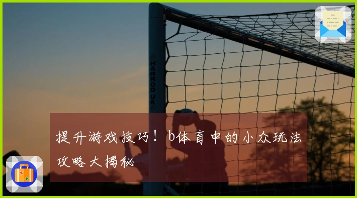 提升游戏技巧！b体育中的小众玩法攻略大揭秘