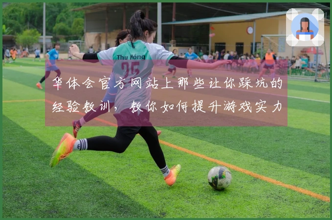 华体会官方网站上那些让你踩坑的经验教训，教你如何提升游戏实力