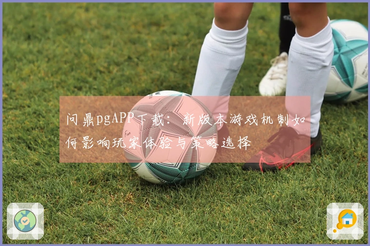 问鼎pgAPP下载：新版本游戏机制如何影响玩家体验与策略选择