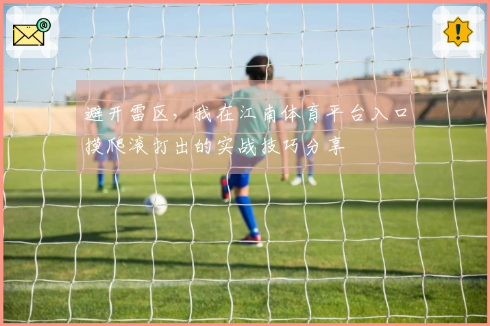 避开雷区，我在江南体育平台入口摸爬滚打出的实战技巧分享