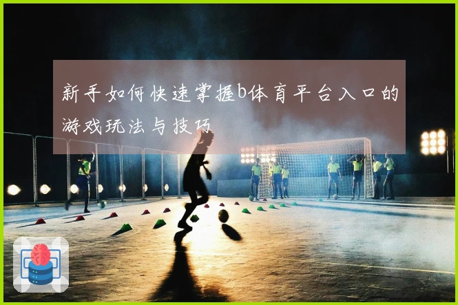 新手如何快速掌握b体育平台入口的游戏玩法与技巧