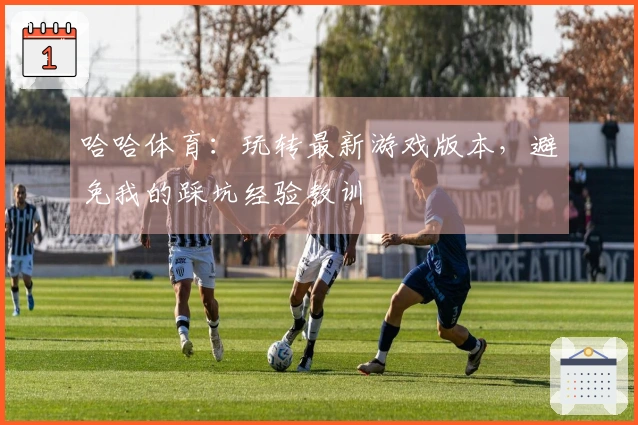 哈哈体育：玩转最新游戏版本，避免我的踩坑经验教训